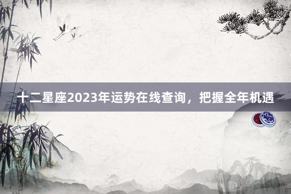 十二星座2023年运势在线查询，把握全年机遇