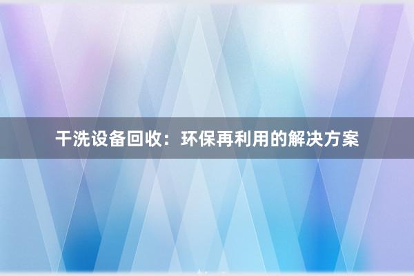 干洗设备回收：环保再利用的解决方案