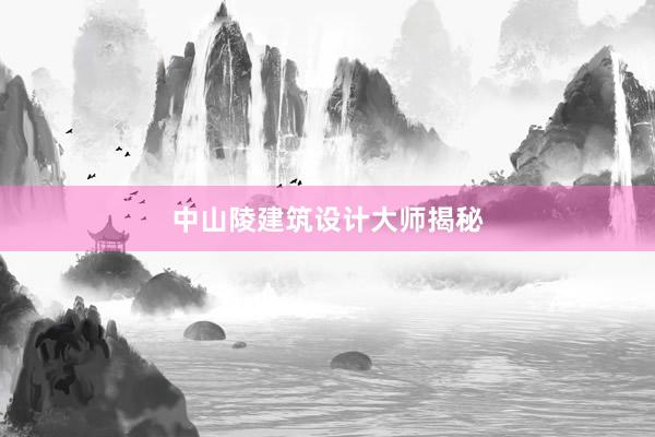 中山陵建筑设计大师揭秘