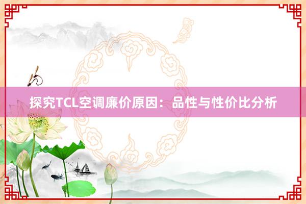 探究TCL空调廉价原因：品性与性价比分析